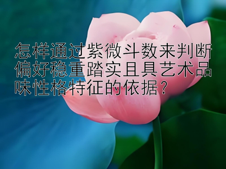 怎样通过紫微斗数来判断偏好稳重踏实且具艺术品味性格特征的依据？