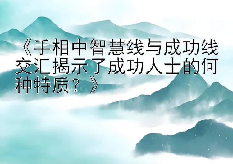 《手相中智慧线与成功线交汇揭示了成功人士的何种特质？》