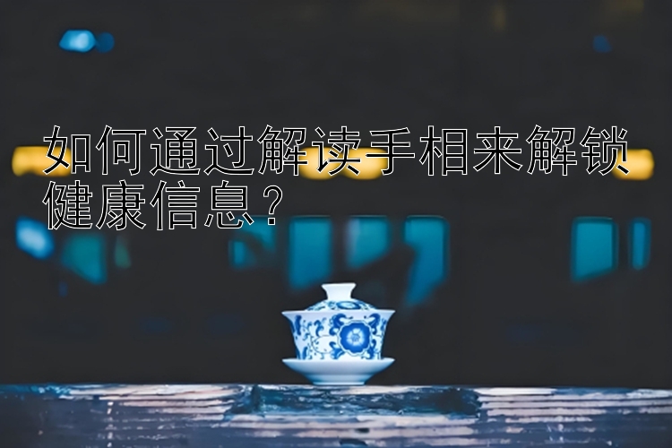 如何通过解读手相来解锁健康信息？