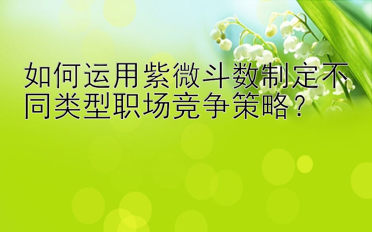 如何运用紫微斗数制定不同类型职场竞争策略？