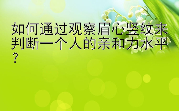 如何通过观察眉心竖纹来判断一个人的亲和力水平？