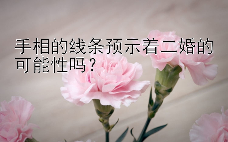 手相的线条预示着二婚的可能性吗？