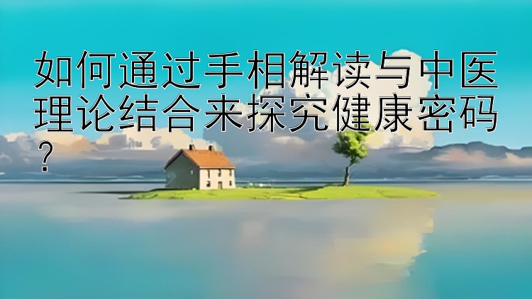 如何通过手相解读与中医理论结合来探究健康密码？