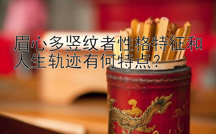 眉心多竖纹者性格特征和人生轨迹有何特点？