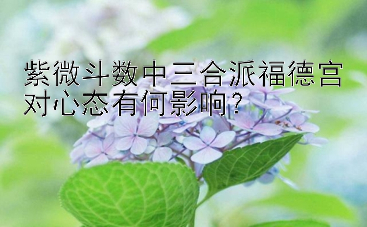 紫微斗数中三合派福德宫对心态有何影响？