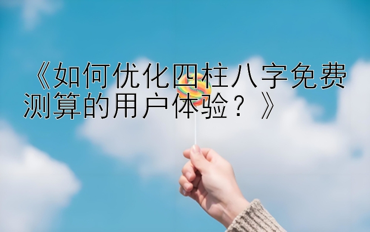 《如何优化四柱八字免费测算的用户体验？》