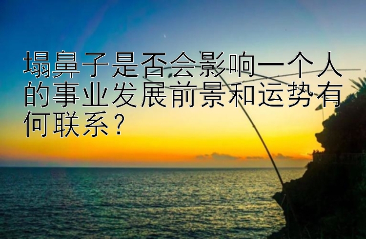 塌鼻子是否会影响一个人的事业发展前景和运势有何联系？