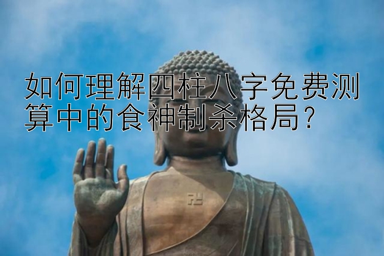 如何理解四柱八字免费测算中的食神制杀格局？