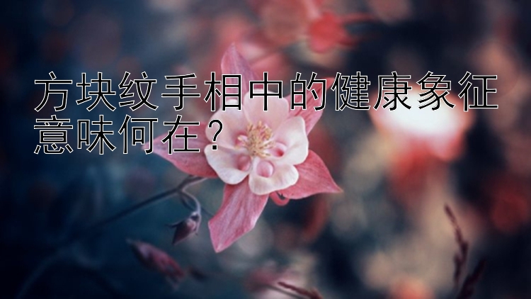 方块纹手相中的健康象征意味何在？