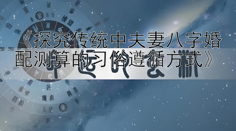 《探究传统中夫妻八字婚配测算的习俗遵循方式》