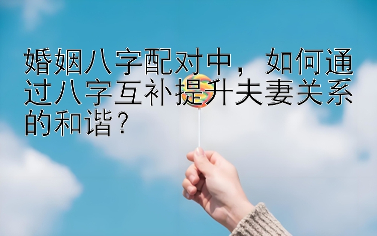 婚姻八字配对中，如何通过八字互补提升夫妻关系的和谐？