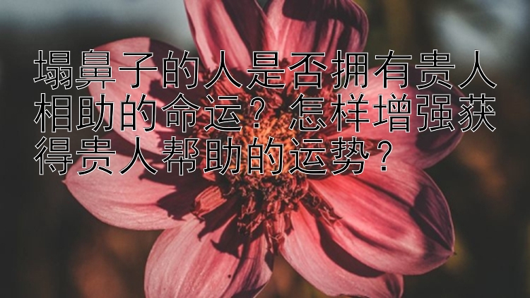 塌鼻子的人是否拥有贵人相助的命运？怎样增强获得贵人帮助的运势？