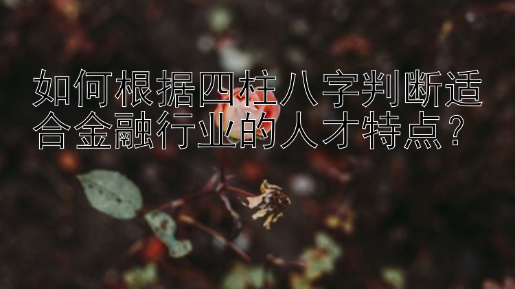 如何根据四柱八字判断适合金融行业的人才特点？