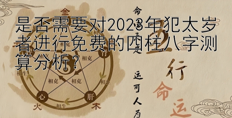 是否需要对2023年犯太岁者进行免费的四柱八字测算分析？