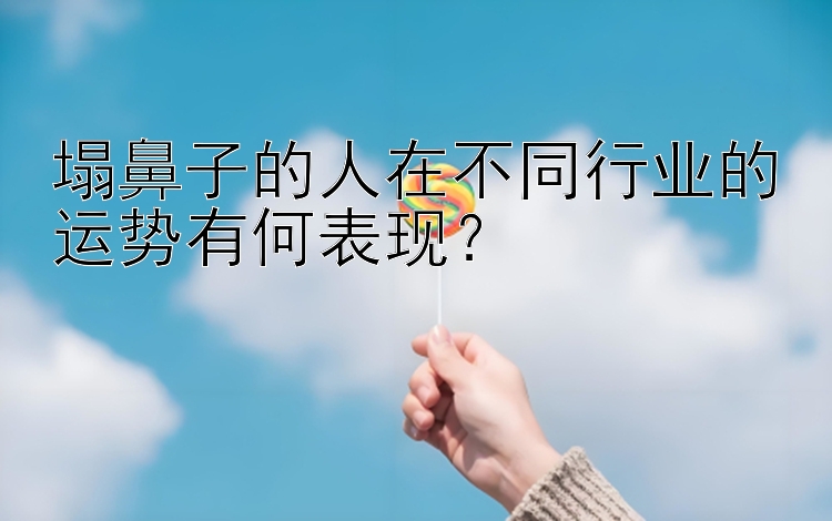 塌鼻子的人在不同行业的运势有何表现？