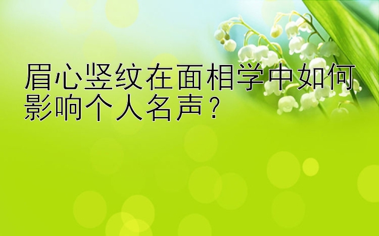 眉心竖纹在面相学中如何影响个人名声？