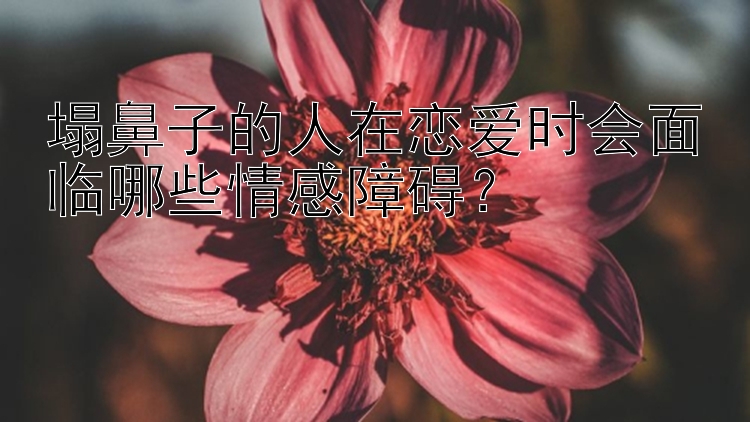 塌鼻子的人在恋爱时会面临哪些情感障碍？