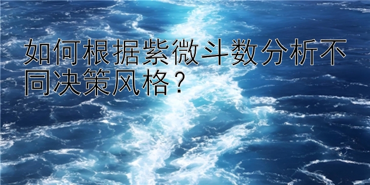 如何根据紫微斗数分析不同决策风格？