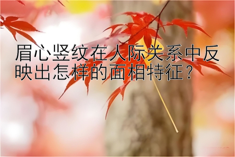 眉心竖纹在人际关系中反映出怎样的面相特征？