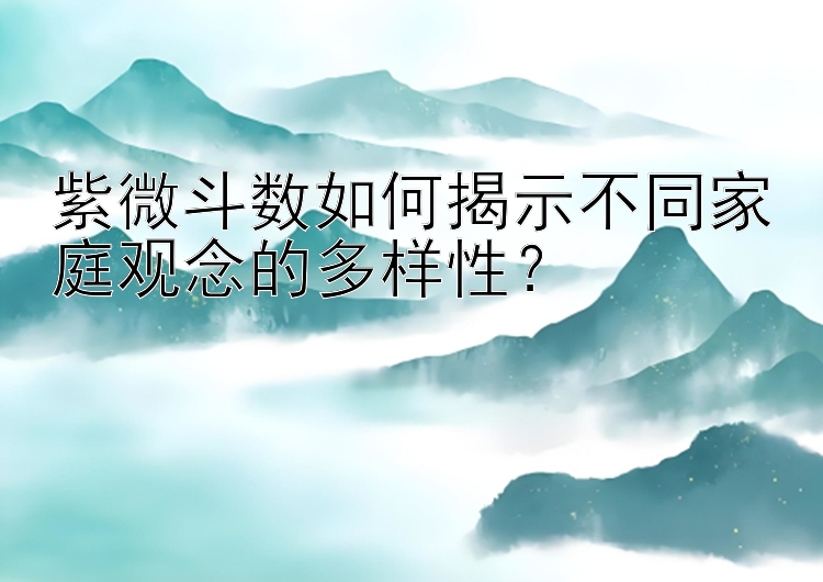 紫微斗数如何揭示不同家庭观念的多样性？