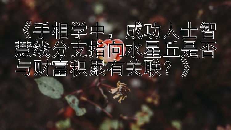 《手相学中，成功人士智慧线分支指向水星丘是否与财富积累有关联？》