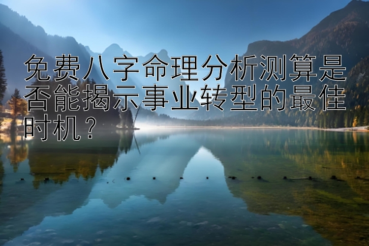 免费八字命理分析测算是否能揭示事业转型的最佳时机？