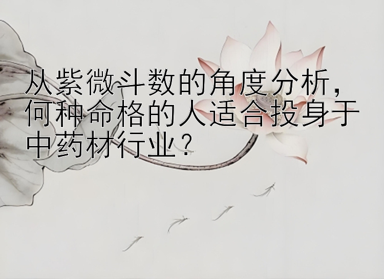 从紫微斗数的角度分析，何种命格的人适合投身于中药材行业？