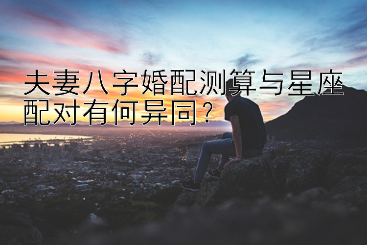 夫妻八字婚配测算与星座配对有何异同？