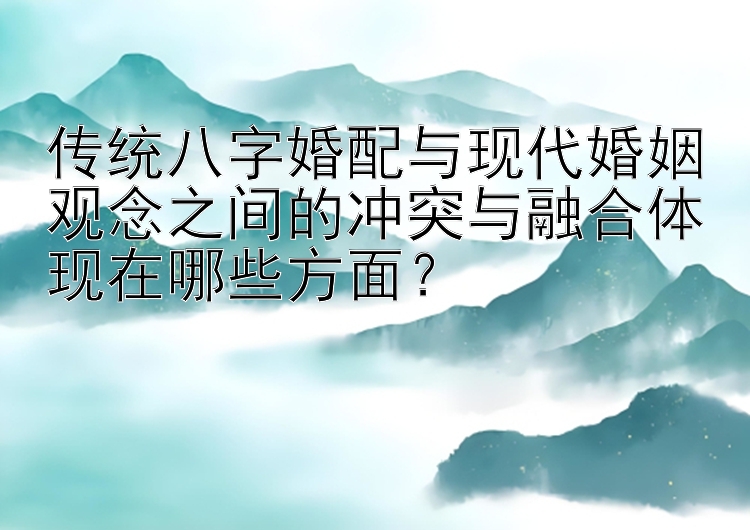 传统八字婚配与现代婚姻观念之间的冲突与融合体现在哪些方面？