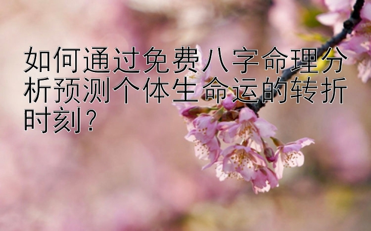 如何通过免费八字命理分析预测个体生命运的转折时刻？