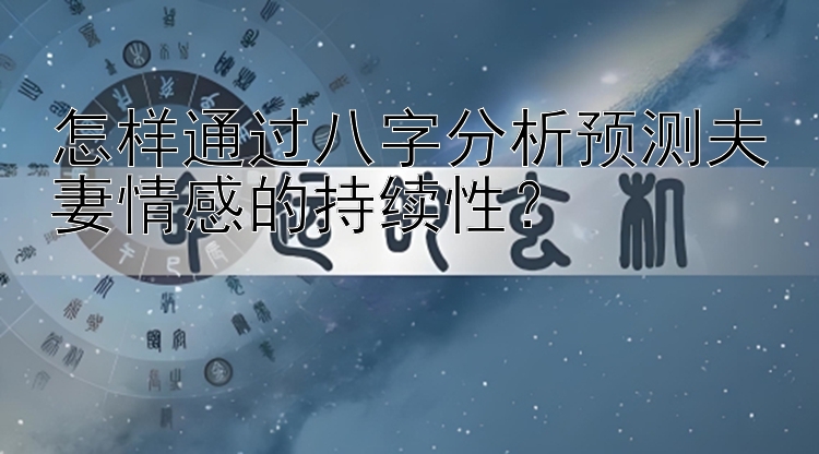 怎样通过八字分析预测夫妻情感的持续性？