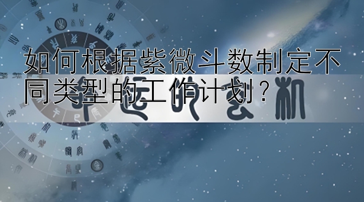 如何根据紫微斗数制定不同类型的工作计划？