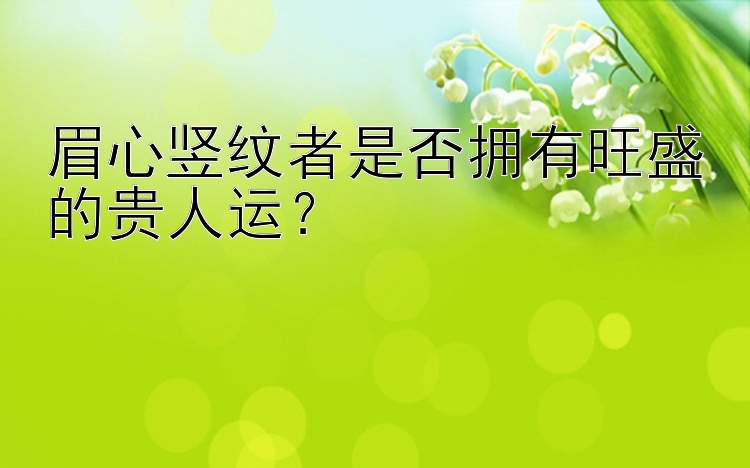 眉心竖纹者是否拥有旺盛的贵人运？