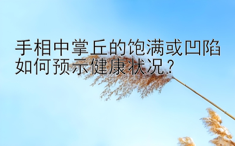 手相中掌丘的饱满或凹陷如何预示健康状况？