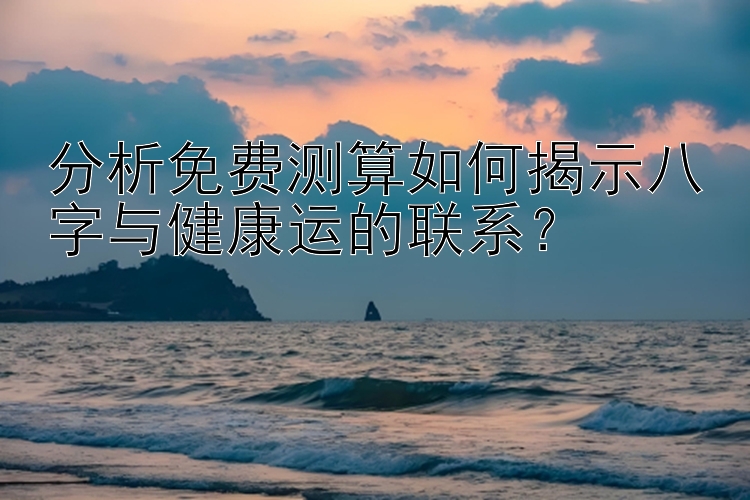 分析免费测算如何揭示八字与健康运的联系？