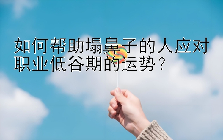 如何帮助塌鼻子的人应对职业低谷期的运势？