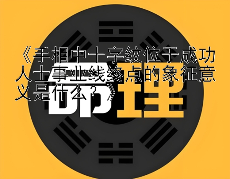 《手相中十字纹位于成功人士事业线终点的象征意义是什么？》