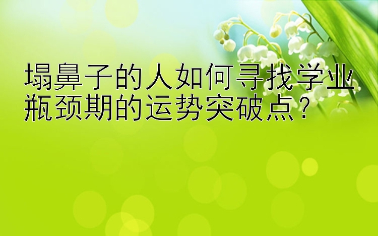 塌鼻子的人如何寻找学业瓶颈期的运势突破点？