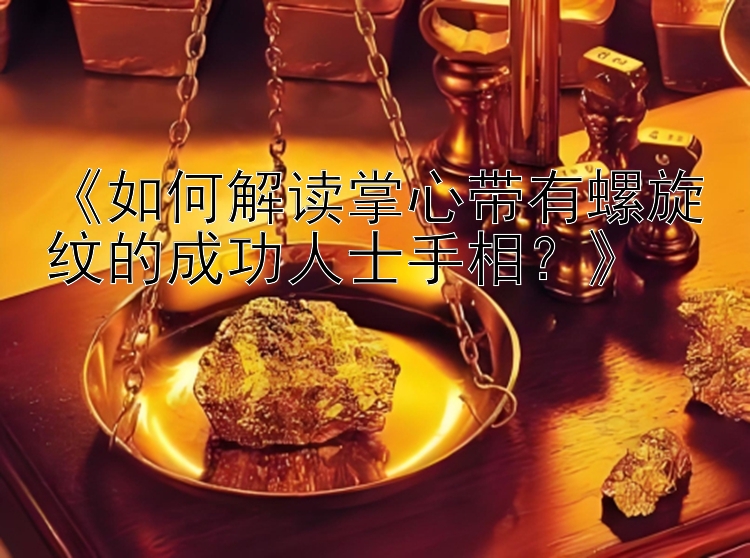 《如何解读掌心带有螺旋纹的成功人士手相？》