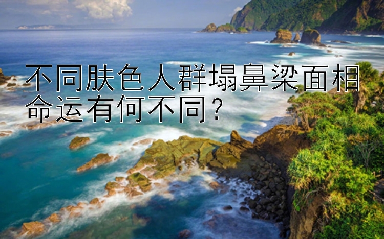 不同肤色人群塌鼻梁面相命运有何不同？