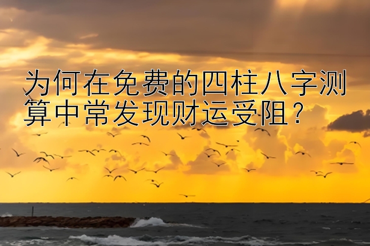 为何在免费的四柱八字测算中常发现财运受阻？