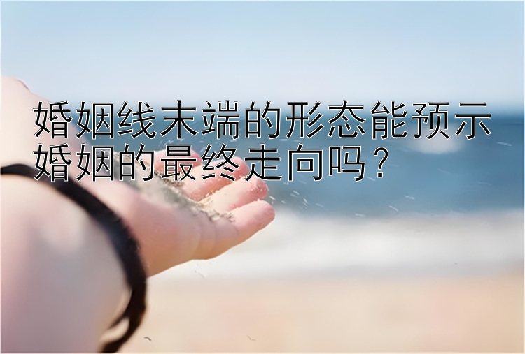 婚姻线末端的形态能预示婚姻的最终走向吗？