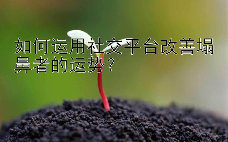 如何运用社交平台改善塌鼻者的运势？