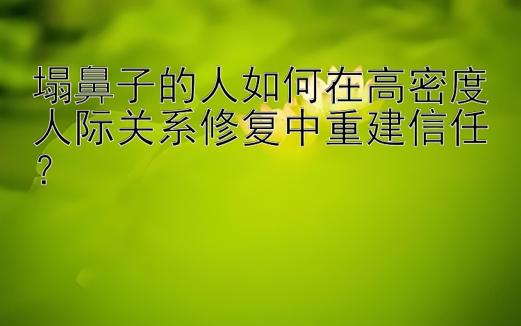 塌鼻子的人如何在高密度人际关系修复中重建信任？