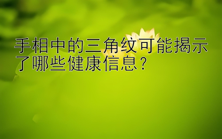 手相中的三角纹可能揭示了哪些健康信息？