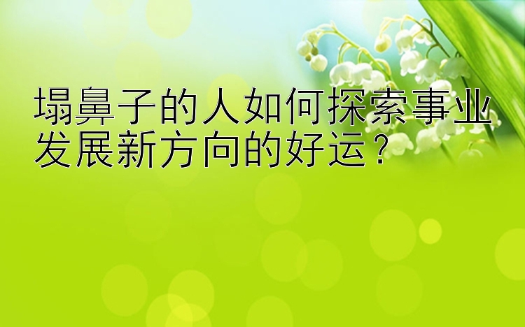 塌鼻子的人如何探索事业发展新方向的好运？