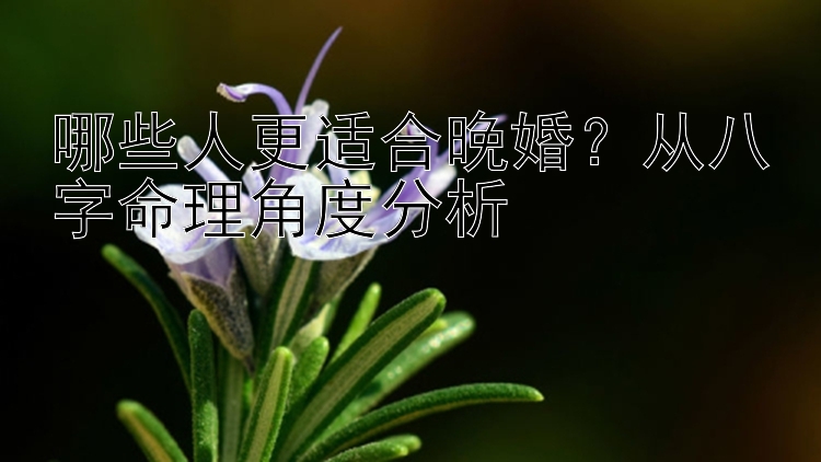 哪些人更适合晚婚？从八字命理角度分析