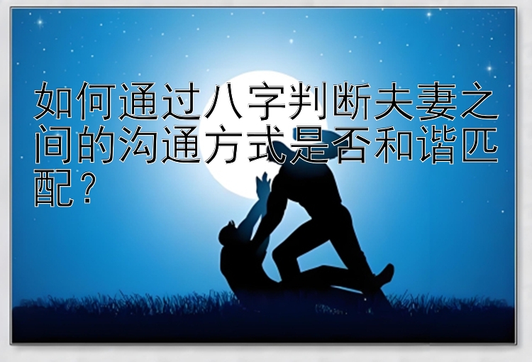 如何通过八字判断夫妻之间的沟通方式是否和谐匹配？