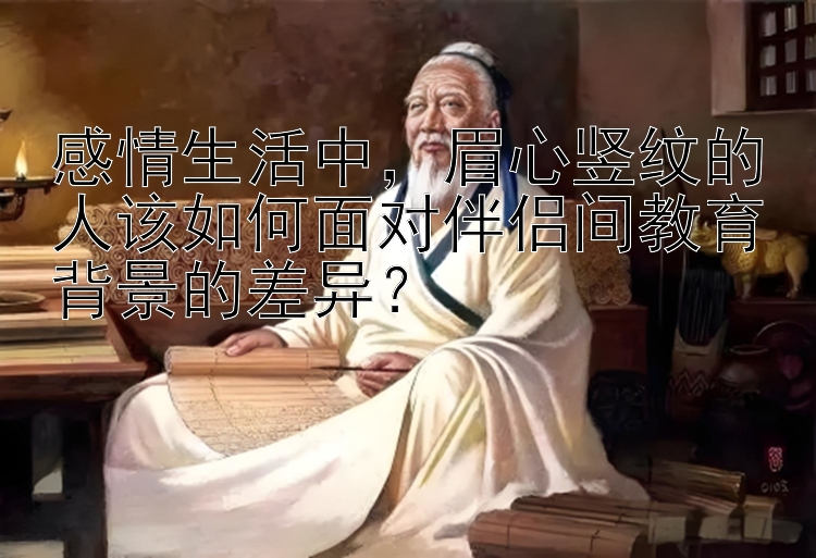 感情生活中，眉心竖纹的人该如何面对伴侣间教育背景的差异？