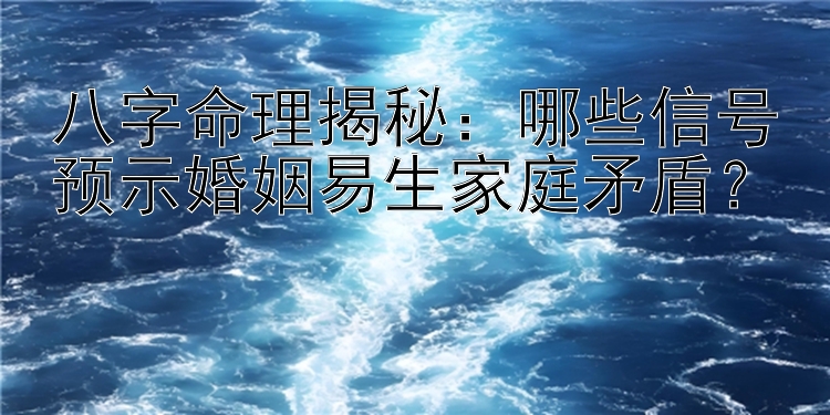 八字命理揭秘：哪些信号预示婚姻易生家庭矛盾？